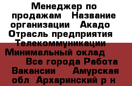 Менеджер по продажам › Название организации ­ Акадо › Отрасль предприятия ­ Телекоммуникации › Минимальный оклад ­ 40 000 - Все города Работа » Вакансии   . Амурская обл.,Архаринский р-н